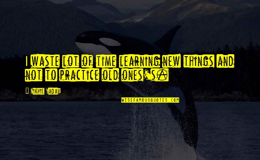 Learning New Things Quotes By Nikhil Yadav: I waste lot of time learning new things