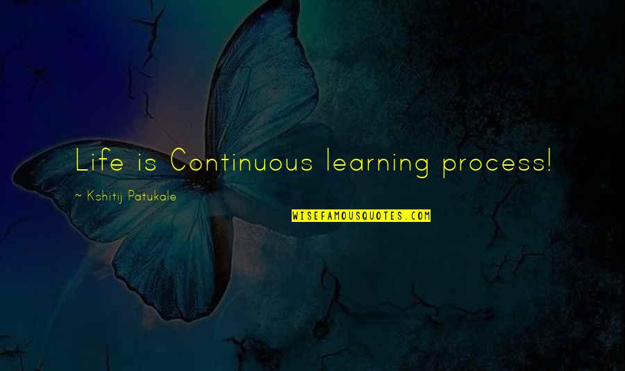 Learning Process Life Quotes By Kshitij Patukale: Life is Continuous learning process!