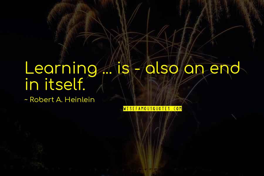 Learning Quotes By Robert A. Heinlein: Learning ... is - also an end in