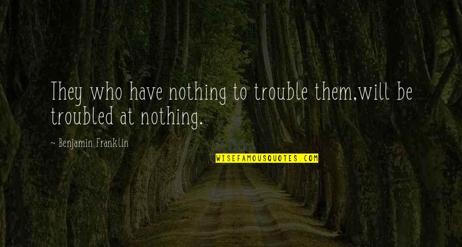 Learning Religion Quotes By Benjamin Franklin: They who have nothing to trouble them,will be Learning Religion Quotes By Benjamin Franklin: They who have nothing to trouble them,will be