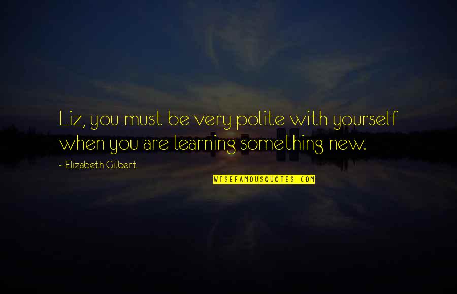 Learning Something New Quotes By Elizabeth Gilbert: Liz, you must be very polite with yourself