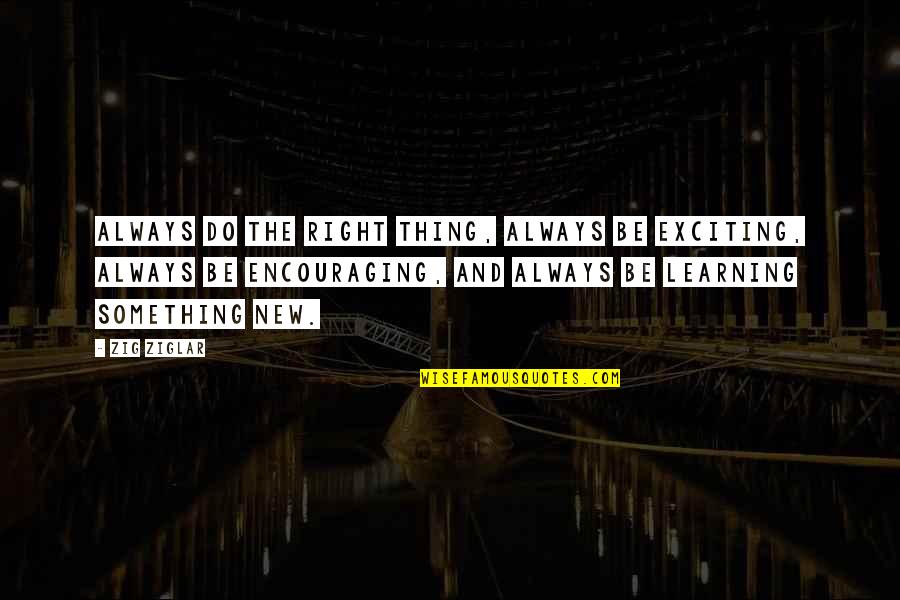 Learning Something New Quotes By Zig Ziglar: Always do the right thing, always be exciting,