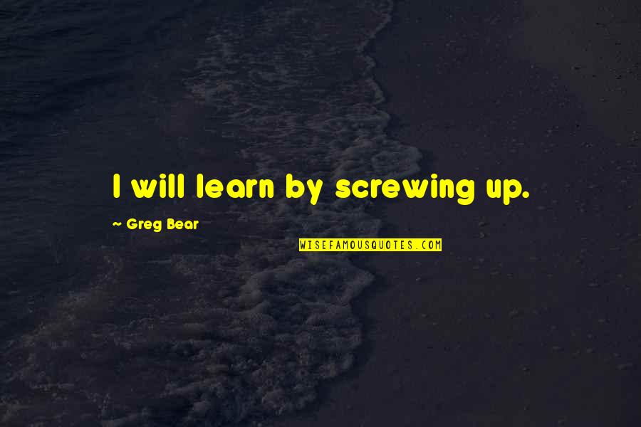 Learning Success Quotes By Greg Bear: I will learn by screwing up. Learning Success Quotes By Greg Bear: I will learn by screwing up.