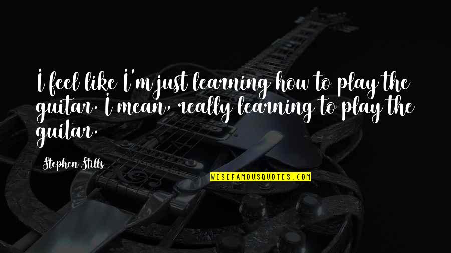 Learning The Guitar Quotes By Stephen Stills: I feel like I'm just learning how to Learning The Guitar Quotes By Stephen Stills: I feel like I'm just learning how to