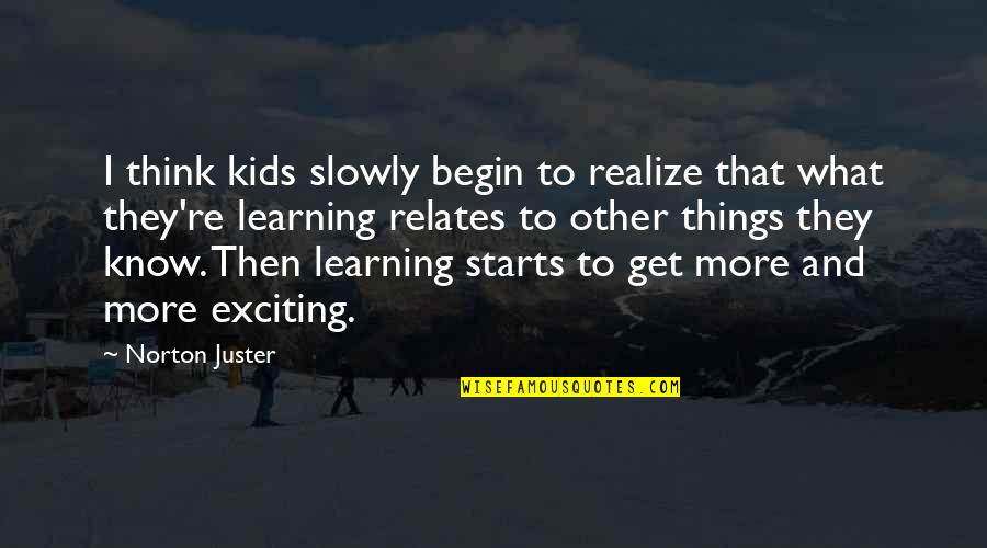 Learning Things Quotes By Norton Juster: I think kids slowly begin to realize that