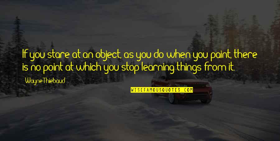 Learning Things Quotes By Wayne Thiebaud: If you stare at an object, as you