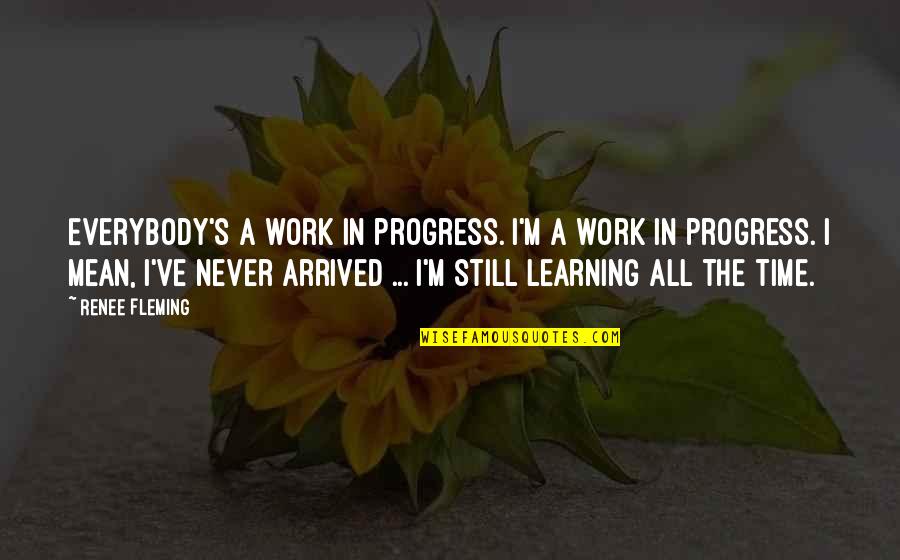 Learning Time Quotes By Renee Fleming: Everybody's a work in progress. I'm a work