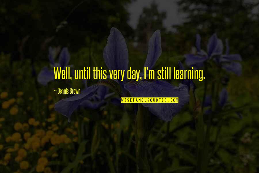 Learning To Be Still Quotes By Dennis Brown: Well, until this very day, I'm still learning.