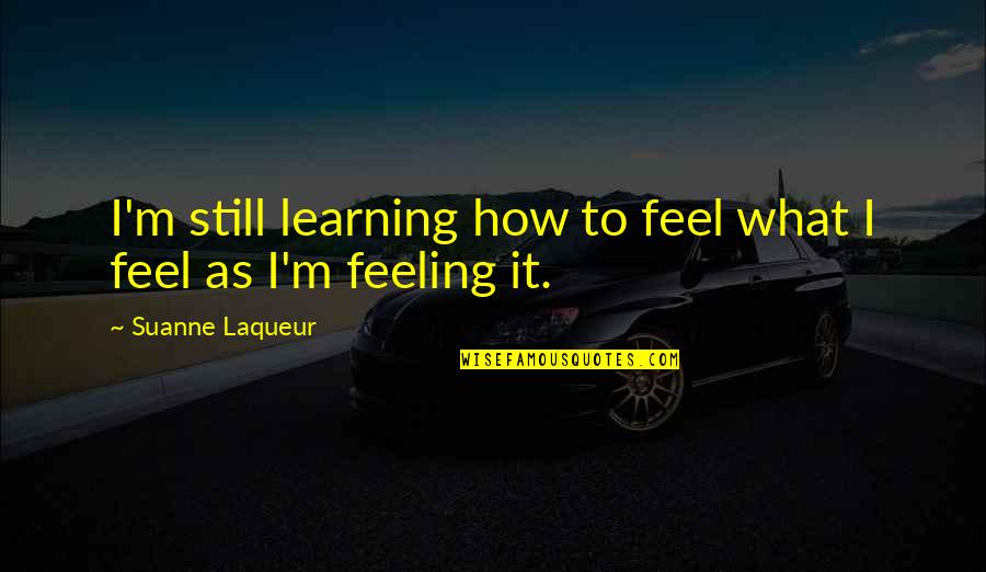 Learning To Be Still Quotes By Suanne Laqueur: I'm still learning how to feel what I