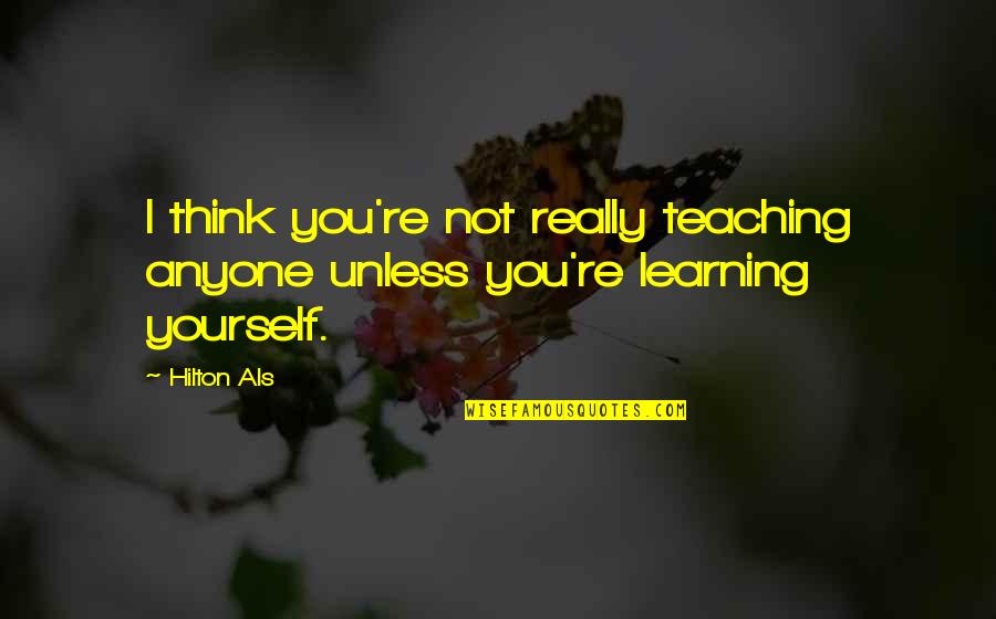 Learning To Be Yourself Quotes By Hilton Als: I think you're not really teaching anyone unless