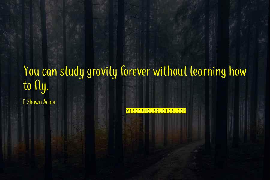 Learning To Fly Quotes By Shawn Achor: You can study gravity forever without learning how