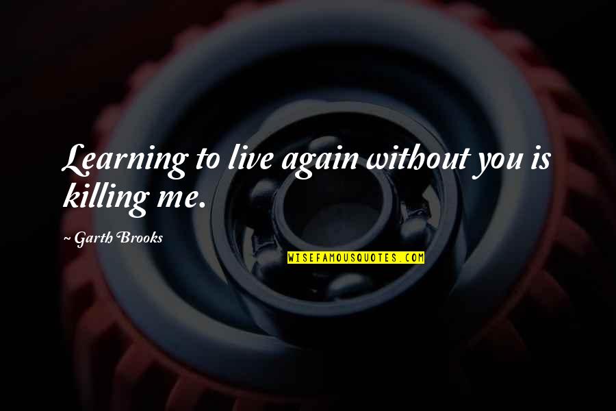 Learning To Live Again Quotes By Garth Brooks: Learning to live again without you is killing