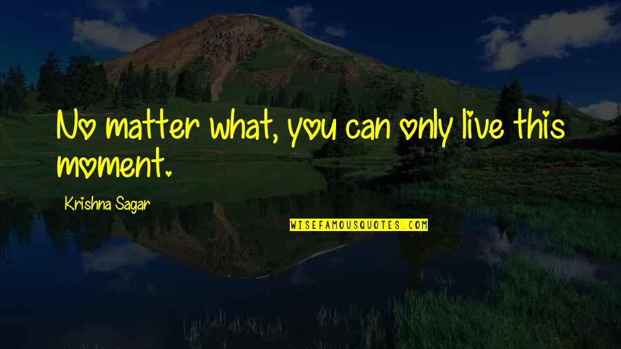 Learning To Live In The Moment Quotes By Krishna Sagar: No matter what, you can only live this