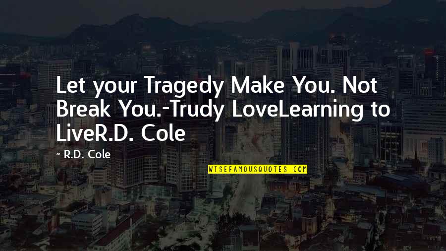 Learning To Live Without You Quotes By R.D. Cole: Let your Tragedy Make You. Not Break You.-Trudy