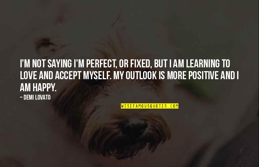Learning To Love Myself Quotes By Demi Lovato: I'm not saying I'm perfect, or fixed, but