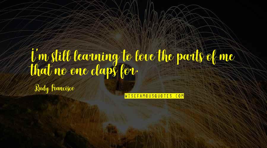 Learning To Love Quotes By Rudy Francisco: I'm still learning to love the parts of Learning To Love Quotes By Rudy Francisco: I'm still learning to love the parts of