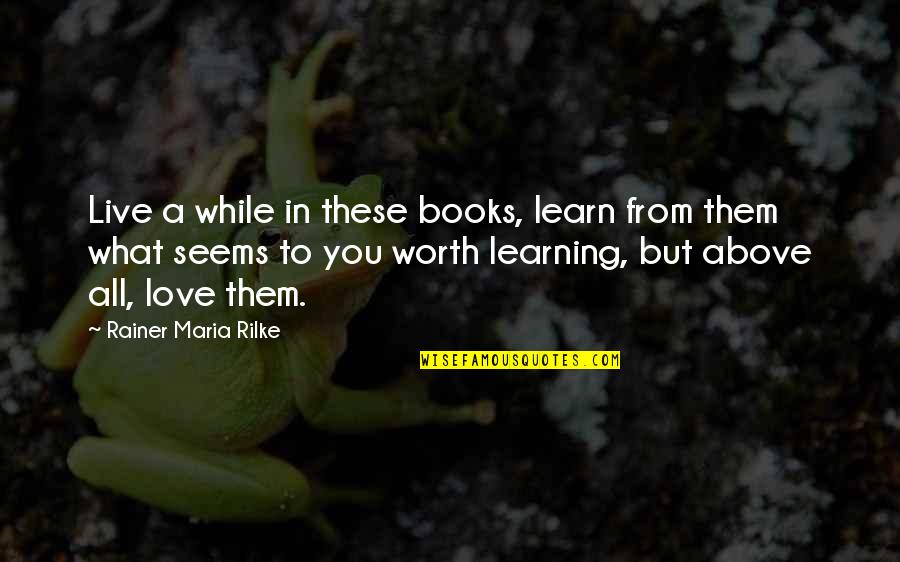 Learning To Love You Quotes By Rainer Maria Rilke: Live a while in these books, learn from Learning To Love You Quotes By Rainer Maria Rilke: Live a while in these books, learn from