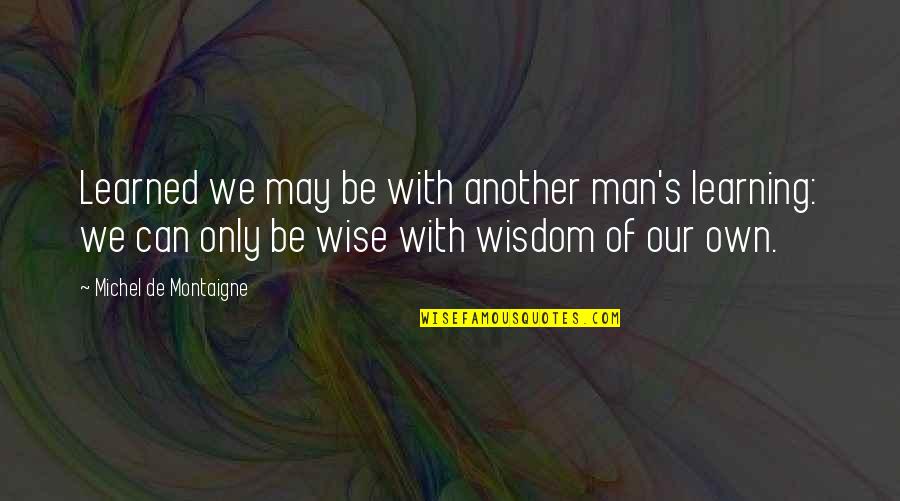 Learning Wisdom Quotes By Michel De Montaigne: Learned we may be with another man's learning: