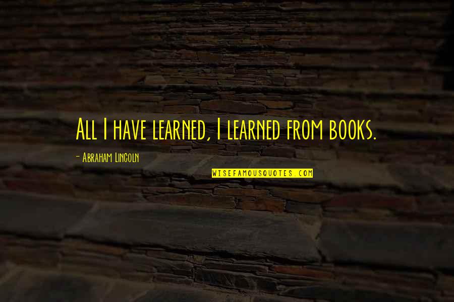 Learning Without Books Quotes By Abraham Lincoln: All I have learned, I learned from books.
