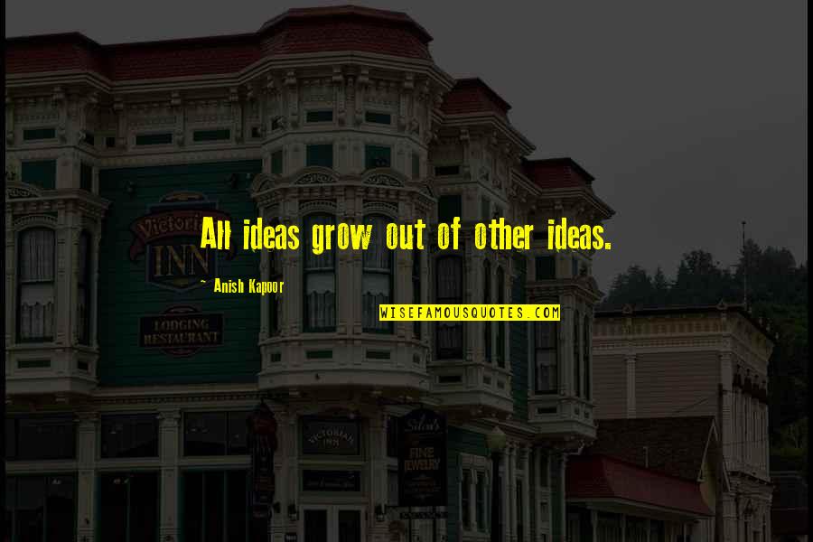 Learnvest Quotes By Anish Kapoor: All ideas grow out of other ideas.