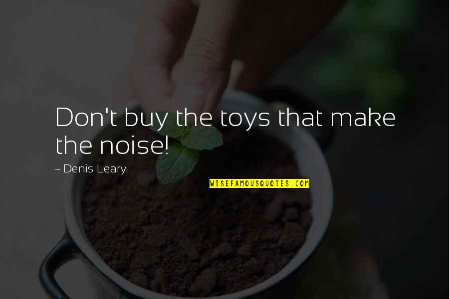 Leary Quotes By Denis Leary: Don't buy the toys that make the noise! Leary Quotes By Denis Leary: Don't buy the toys that make the noise!