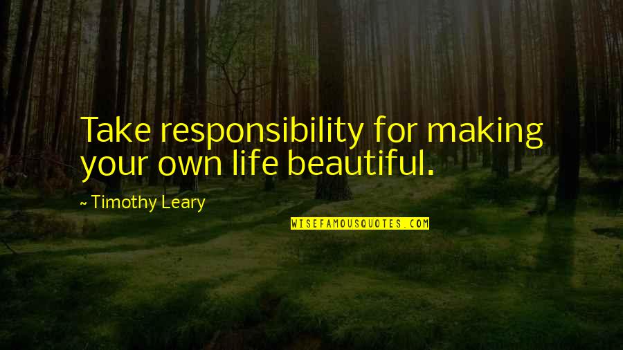 Leary Quotes By Timothy Leary: Take responsibility for making your own life beautiful.