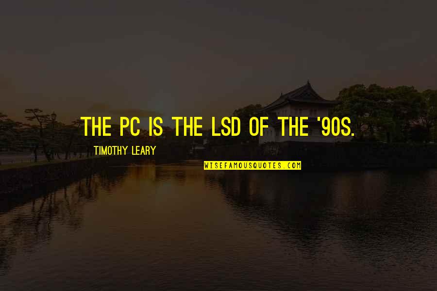 Leary Timothy Quotes By Timothy Leary: The PC is the LSD of the '90s. Leary Timothy Quotes By Timothy Leary: The PC is the LSD of the '90s.