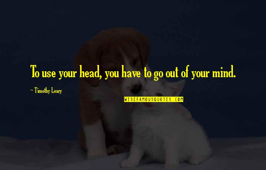 Leary Timothy Quotes By Timothy Leary: To use your head, you have to go Leary Timothy Quotes By Timothy Leary: To use your head, you have to go