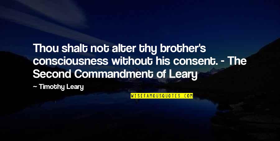 Leary Timothy Quotes By Timothy Leary: Thou shalt not alter thy brother's consciousness without Leary Timothy Quotes By Timothy Leary: Thou shalt not alter thy brother's consciousness without