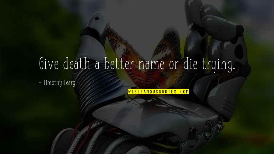 Leary Timothy Quotes By Timothy Leary: Give death a better name or die trying. Leary Timothy Quotes By Timothy Leary: Give death a better name or die trying.