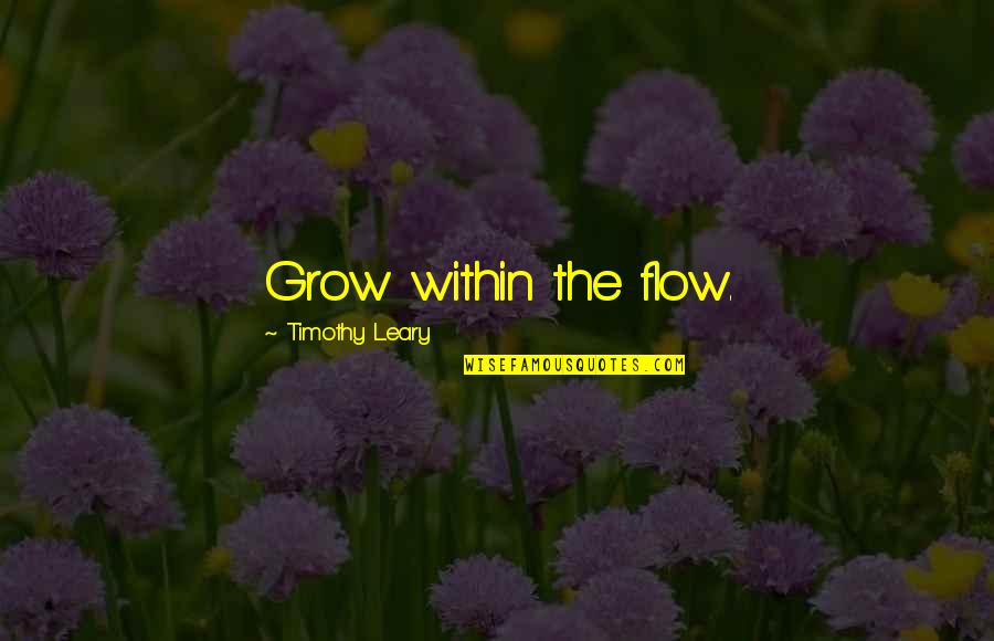 Leary Timothy Quotes By Timothy Leary: Grow within the flow. Leary Timothy Quotes By Timothy Leary: Grow within the flow.
