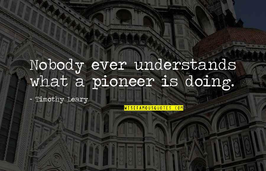 Leary Timothy Quotes By Timothy Leary: Nobody ever understands what a pioneer is doing. Leary Timothy Quotes By Timothy Leary: Nobody ever understands what a pioneer is doing.