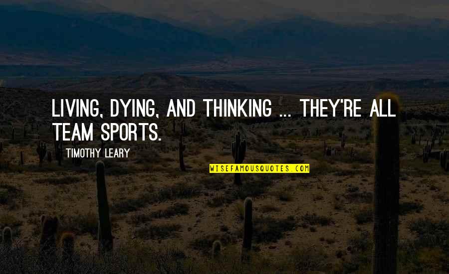 Leary Timothy Quotes By Timothy Leary: Living, dying, and thinking ... they're all team Leary Timothy Quotes By Timothy Leary: Living, dying, and thinking ... they're all team