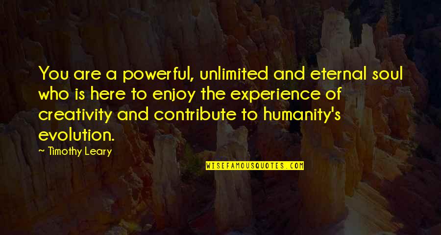 Leary Timothy Quotes By Timothy Leary: You are a powerful, unlimited and eternal soul Leary Timothy Quotes By Timothy Leary: You are a powerful, unlimited and eternal soul