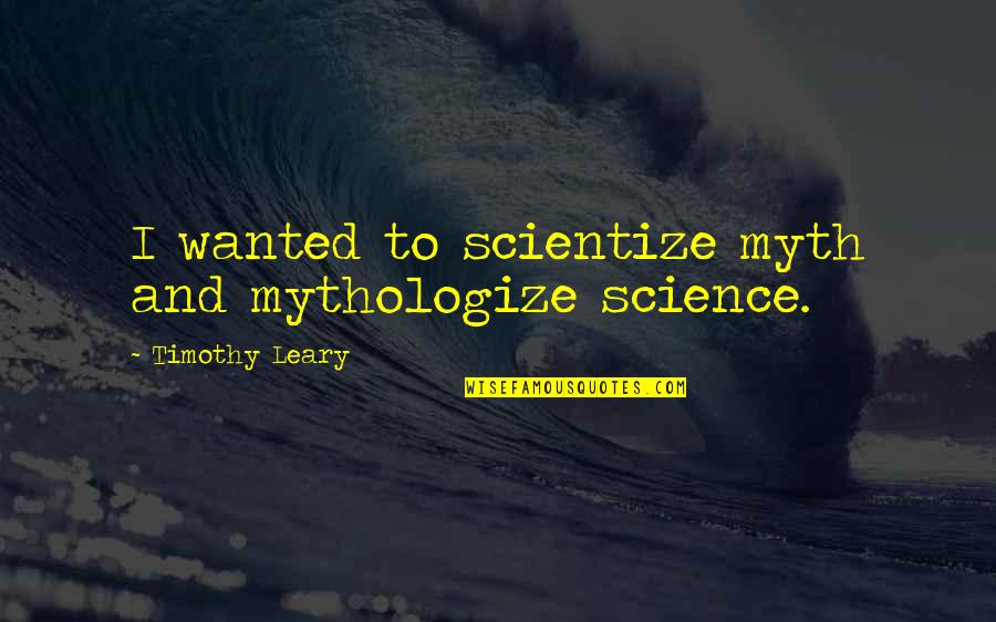 Leary Timothy Quotes By Timothy Leary: I wanted to scientize myth and mythologize science. Leary Timothy Quotes By Timothy Leary: I wanted to scientize myth and mythologize science.