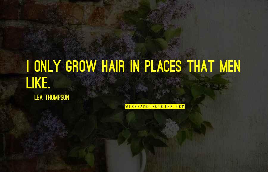 Lea's Quotes By Lea Thompson: I only grow hair in places that men Lea's Quotes By Lea Thompson: I only grow hair in places that men