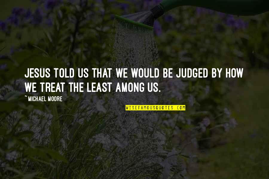 Least Among Us Quotes By Michael Moore: Jesus told us that we would be judged
