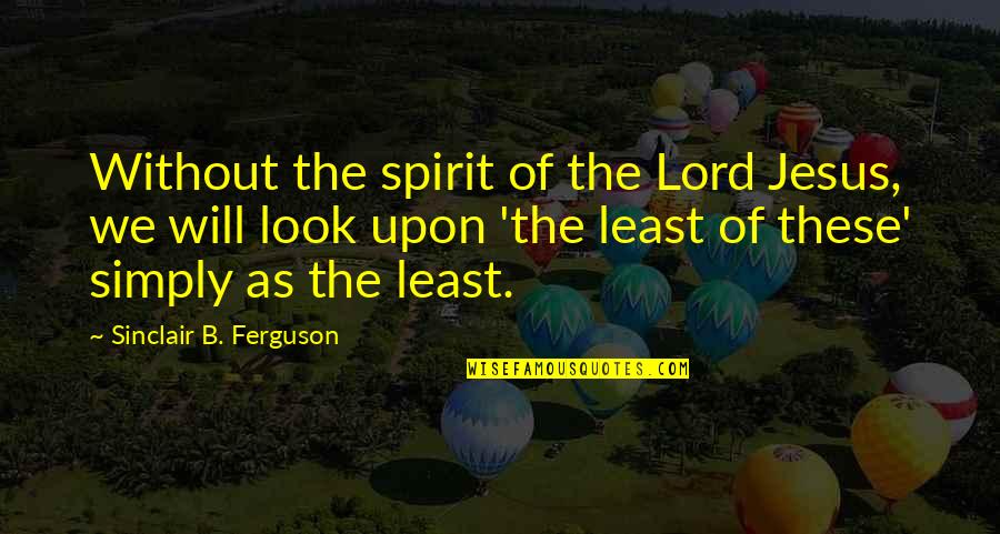 Least Of These Quotes By Sinclair B. Ferguson: Without the spirit of the Lord Jesus, we