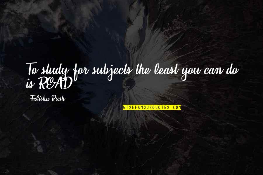 Least We Can Do Quotes By Felisha Rush: To study for subjects the least you can Least We Can Do Quotes By Felisha Rush: To study for subjects the least you can