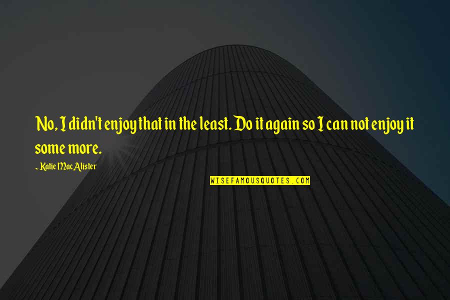 Least We Can Do Quotes By Katie MacAlister: No, I didn't enjoy that in the least. Least We Can Do Quotes By Katie MacAlister: No, I didn't enjoy that in the least.