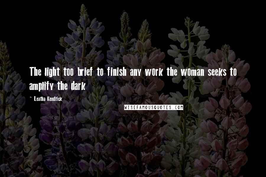 Leatha Kendrick quotes: The light too brief to finish any work the woman seeks to amplify the dark