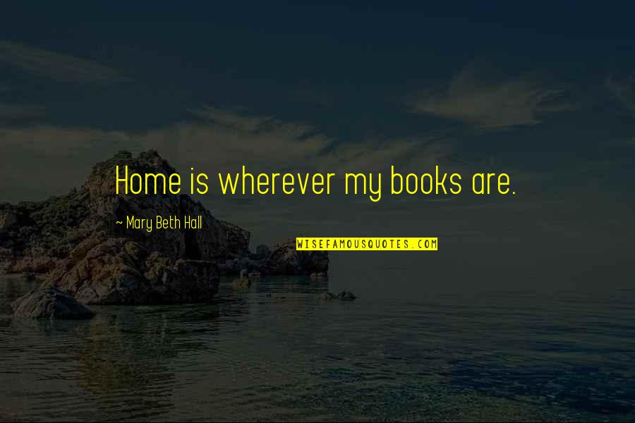 Leatham Hollow Quotes By Mary Beth Hall: Home is wherever my books are. Leatham Hollow Quotes By Mary Beth Hall: Home is wherever my books are.