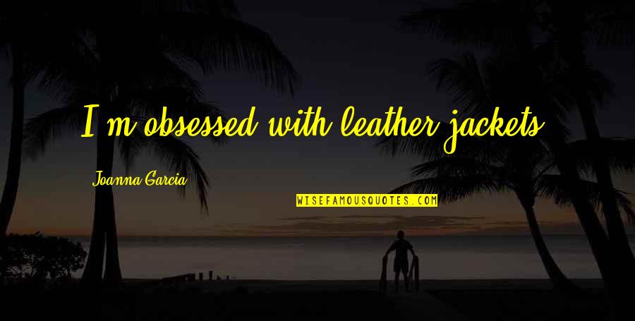 Leather Jackets Quotes By Joanna Garcia: I'm obsessed with leather jackets!