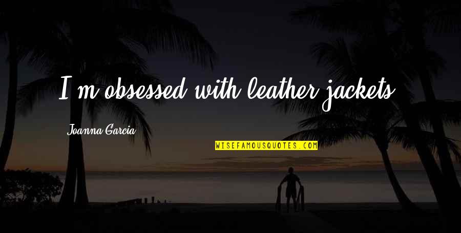 Leather's Quotes By Joanna Garcia: I'm obsessed with leather jackets!