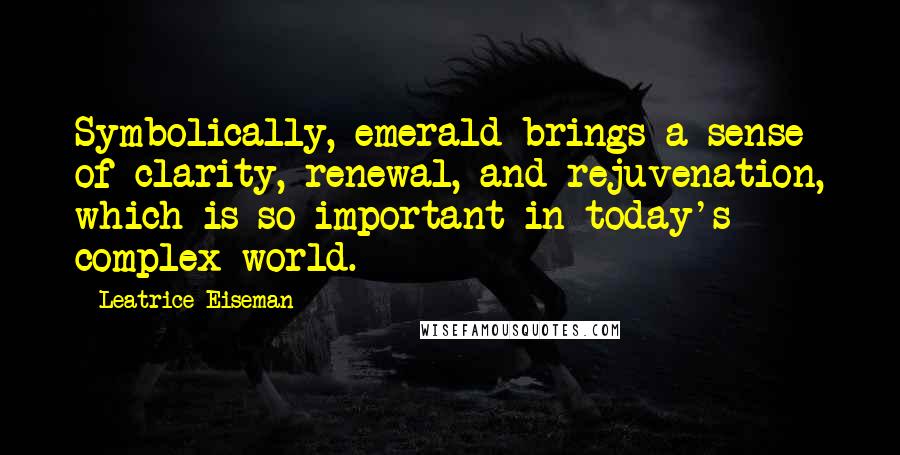 Leatrice Eiseman quotes: Symbolically, emerald brings a sense of clarity, renewal, and rejuvenation, which is so important in today's complex world. Leatrice Eiseman quotes: Symbolically, emerald brings a sense of clarity, renewal, and rejuvenation, which is so important in today's complex world.