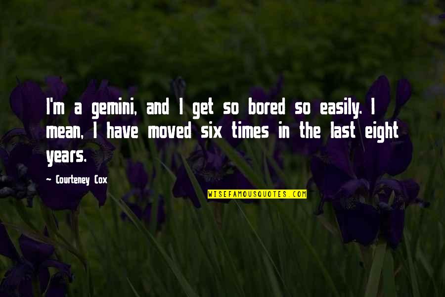 Leavage Quotes By Courteney Cox: I'm a gemini, and I get so bored