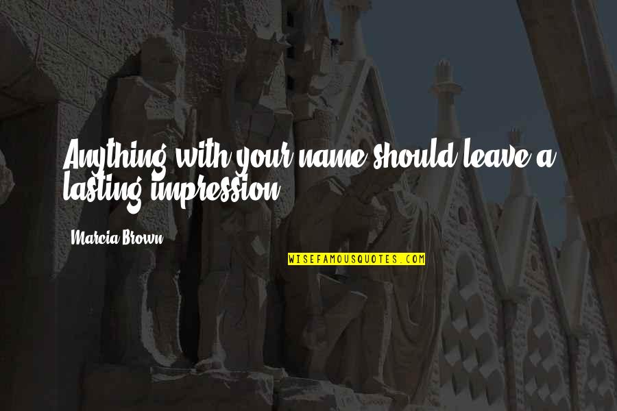 Leave A Lasting Impression Quotes By Marcia Brown: Anything with your name should leave a lasting Leave A Lasting Impression Quotes By Marcia Brown: Anything with your name should leave a lasting