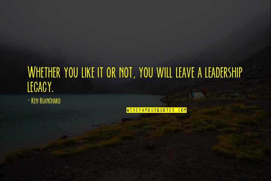 Leave A Legacy Quotes By Ken Blanchard: Whether you like it or not, you will