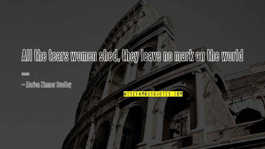 Leave A Mark On The World Quotes By Marion Zimmer Bradley: All the tears women shed, they leave no