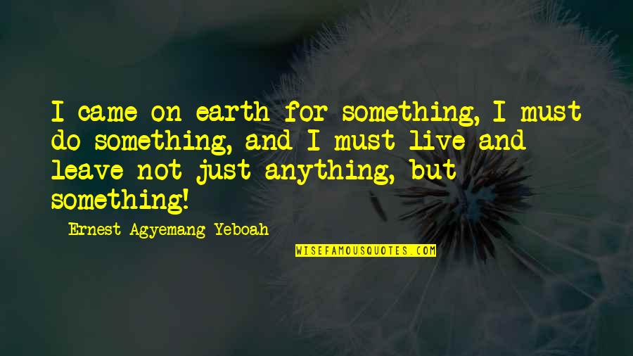 Leave Earth Quotes By Ernest Agyemang Yeboah: I came on earth for something, I must